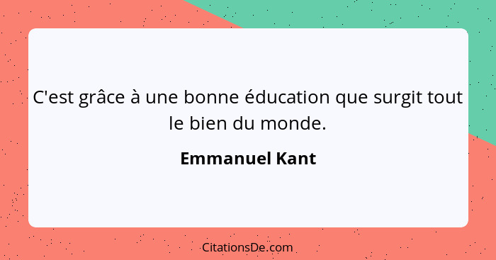 C'est grâce à une bonne éducation que surgit tout le bien du monde.... - Emmanuel Kant
