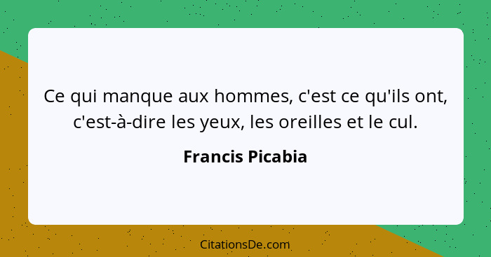 Ce qui manque aux hommes, c'est ce qu'ils ont, c'est-à-dire les yeux, les oreilles et le cul.... - Francis Picabia