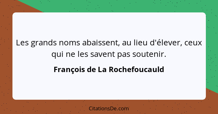 Les grands noms abaissent, au lieu d'élever, ceux qui ne les savent pas soutenir.... - François de La Rochefoucauld