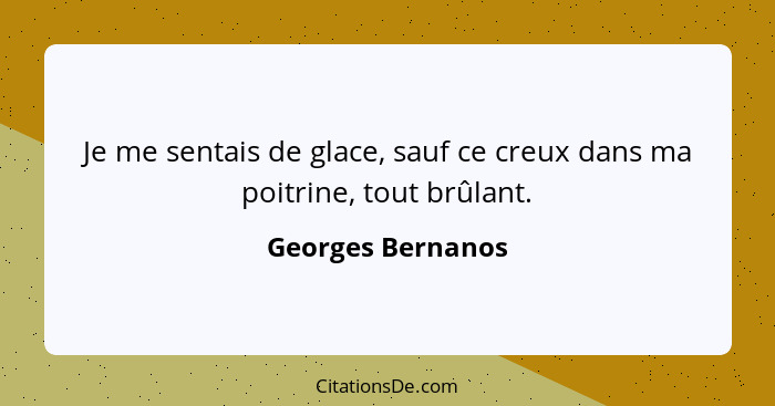 Je me sentais de glace, sauf ce creux dans ma poitrine, tout brûlant.... - Georges Bernanos