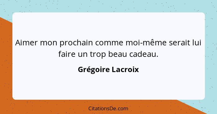 Aimer mon prochain comme moi-même serait lui faire un trop beau cadeau.... - Grégoire Lacroix