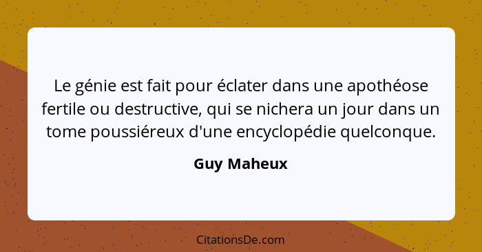 Le génie est fait pour éclater dans une apothéose fertile ou destructive, qui se nichera un jour dans un tome poussiéreux d'une encyclopé... - Guy Maheux