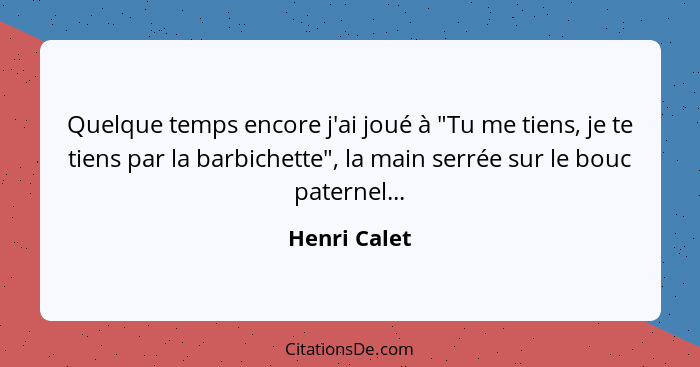 Quelque temps encore j'ai joué à "Tu me tiens, je te tiens par la barbichette", la main serrée sur le bouc paternel...... - Henri Calet