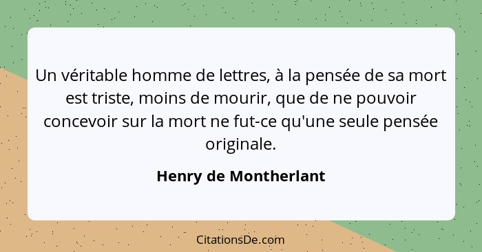 Un véritable homme de lettres, à la pensée de sa mort est triste, moins de mourir, que de ne pouvoir concevoir sur la mort ne f... - Henry de Montherlant