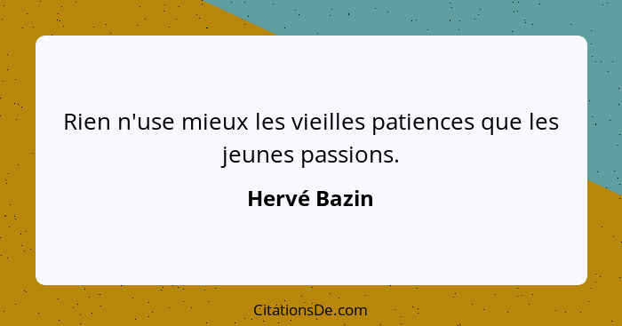 Rien n'use mieux les vieilles patiences que les jeunes passions.... - Hervé Bazin