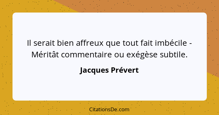 Il serait bien affreux que tout fait imbécile - Méritât commentaire ou exégèse subtile.... - Jacques Prévert