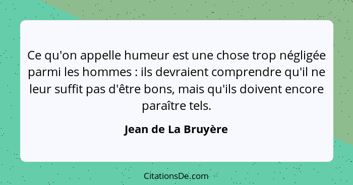 Ce qu'on appelle humeur est une chose trop négligée parmi les hommes : ils devraient comprendre qu'il ne leur suffit pas d'ê... - Jean de La Bruyère