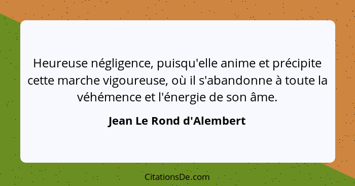 Heureuse négligence, puisqu'elle anime et précipite cette marche vigoureuse, où il s'abandonne à toute la véhémence et l... - Jean Le Rond d'Alembert