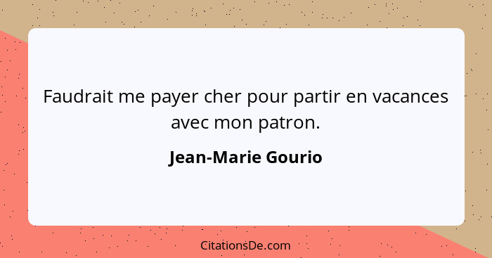 Faudrait me payer cher pour partir en vacances avec mon patron.... - Jean-Marie Gourio