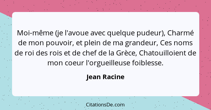 Moi-même (je l'avoue avec quelque pudeur), Charmé de mon pouvoir, et plein de ma grandeur, Ces noms de roi des rois et de chef de la Grè... - Jean Racine