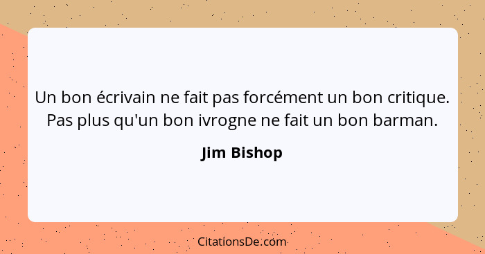 Un bon écrivain ne fait pas forcément un bon critique. Pas plus qu'un bon ivrogne ne fait un bon barman.... - Jim Bishop