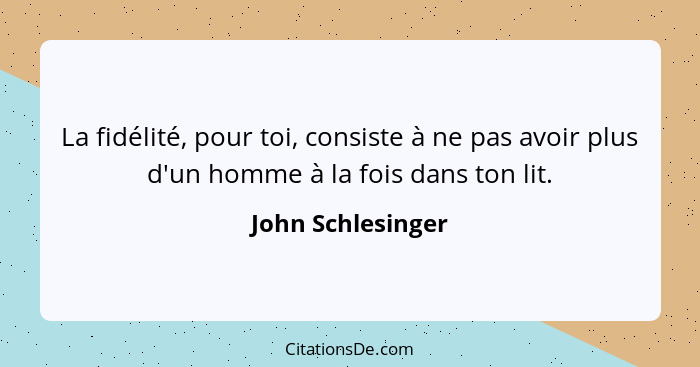 La fidélité, pour toi, consiste à ne pas avoir plus d'un homme à la fois dans ton lit.... - John Schlesinger