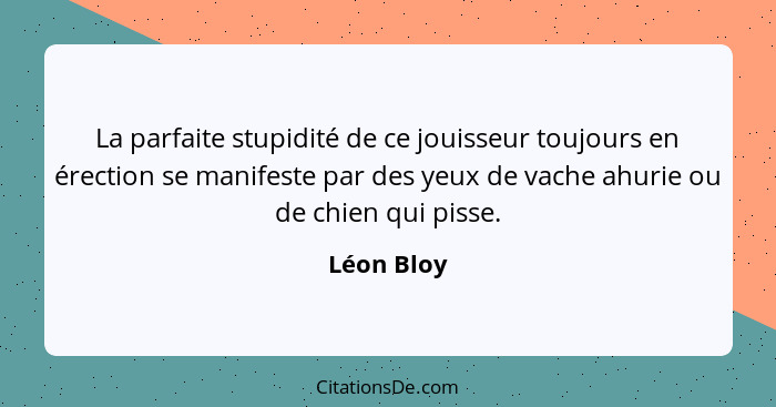 La parfaite stupidité de ce jouisseur toujours en érection se manifeste par des yeux de vache ahurie ou de chien qui pisse.... - Léon Bloy