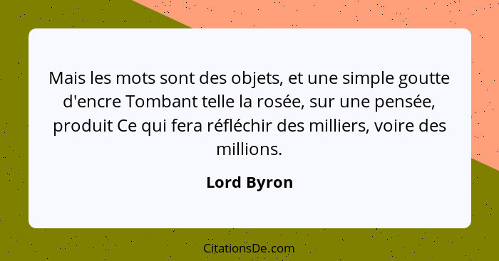 Mais les mots sont des objets, et une simple goutte d'encre Tombant telle la rosée, sur une pensée, produit Ce qui fera réfléchir des mil... - Lord Byron