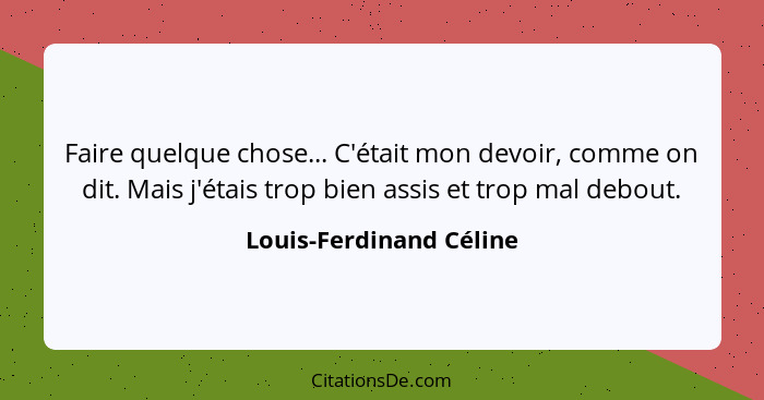 Faire quelque chose... C'était mon devoir, comme on dit. Mais j'étais trop bien assis et trop mal debout.... - Louis-Ferdinand Céline