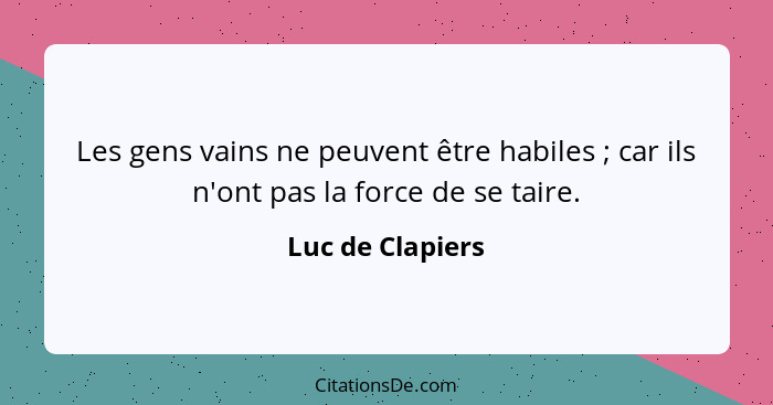 Les gens vains ne peuvent être habiles ; car ils n'ont pas la force de se taire.... - Luc de Clapiers