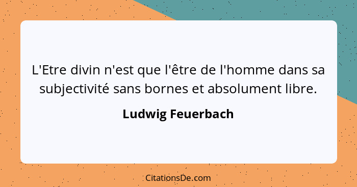 L'Etre divin n'est que l'être de l'homme dans sa subjectivité sans bornes et absolument libre.... - Ludwig Feuerbach