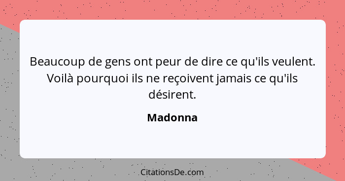 Beaucoup de gens ont peur de dire ce qu'ils veulent. Voilà pourquoi ils ne reçoivent jamais ce qu'ils désirent.... - Madonna