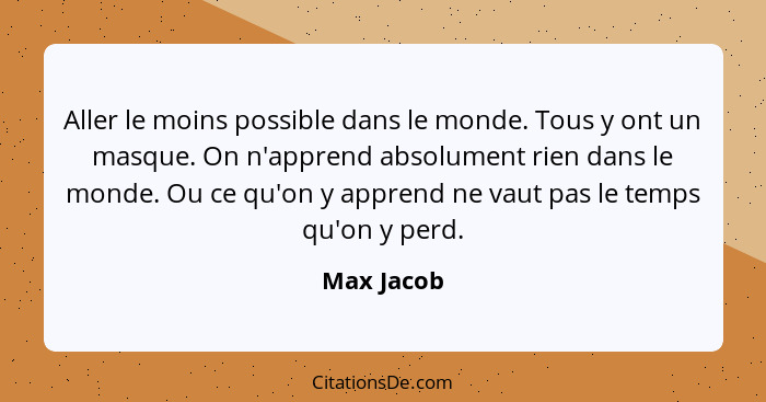 Aller le moins possible dans le monde. Tous y ont un masque. On n'apprend absolument rien dans le monde. Ou ce qu'on y apprend ne vaut pas... - Max Jacob