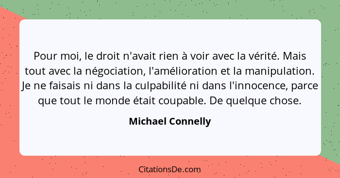 Pour moi, le droit n'avait rien à voir avec la vérité. Mais tout avec la négociation, l'amélioration et la manipulation. Je ne fais... - Michael Connelly