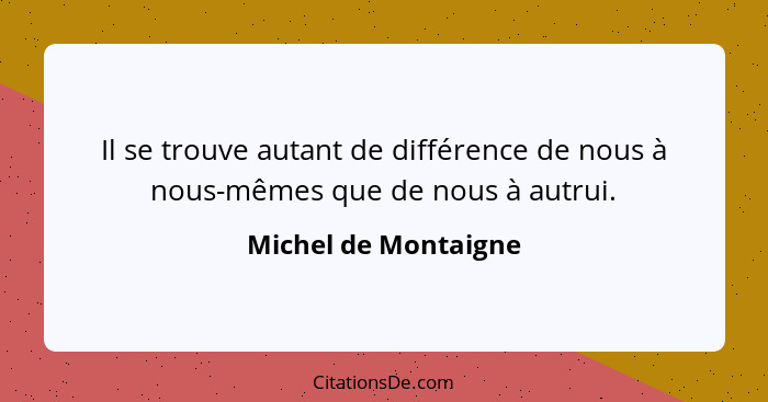 Il se trouve autant de différence de nous à nous-mêmes que de nous à autrui.... - Michel de Montaigne