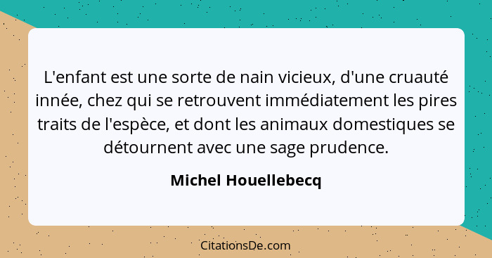 L'enfant est une sorte de nain vicieux, d'une cruauté innée, chez qui se retrouvent immédiatement les pires traits de l'espèce, e... - Michel Houellebecq