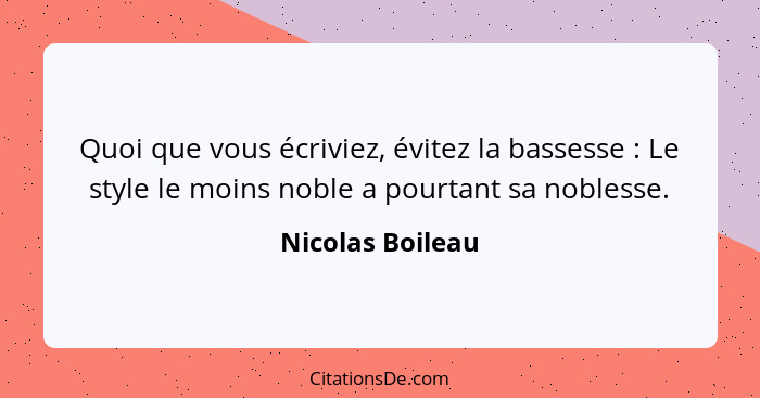 Quoi que vous écriviez, évitez la bassesse : Le style le moins noble a pourtant sa noblesse.... - Nicolas Boileau