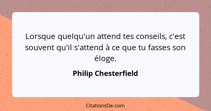 Lorsque quelqu'un attend tes conseils, c'est souvent qu'il s'attend à ce que tu fasses son éloge.... - Philip Chesterfield