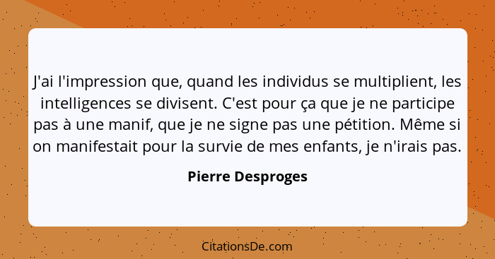 J'ai l'impression que, quand les individus se multiplient, les intelligences se divisent. C'est pour ça que je ne participe pas à u... - Pierre Desproges