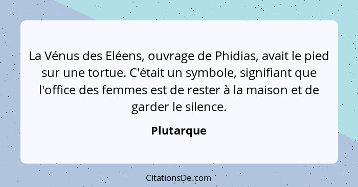 La Vénus des Eléens, ouvrage de Phidias, avait le pied sur une tortue. C'était un symbole, signifiant que l'office des femmes est de reste... - Plutarque