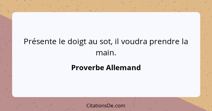 Présente le doigt au sot, il voudra prendre la main.... - Proverbe Allemand