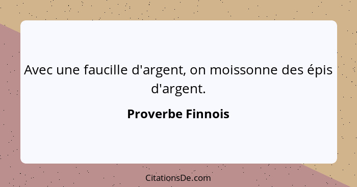 Avec une faucille d'argent, on moissonne des épis d'argent.... - Proverbe Finnois