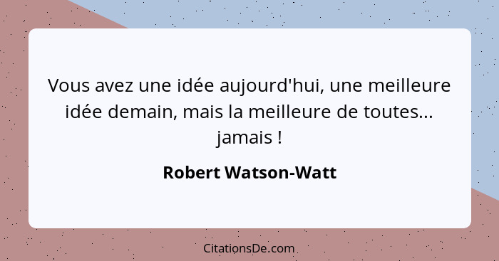 Vous avez une idée aujourd'hui, une meilleure idée demain, mais la meilleure de toutes... jamais !... - Robert Watson-Watt