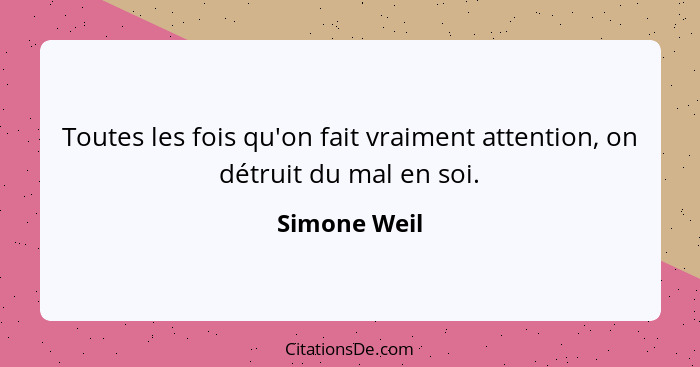 Toutes les fois qu'on fait vraiment attention, on détruit du mal en soi.... - Simone Weil