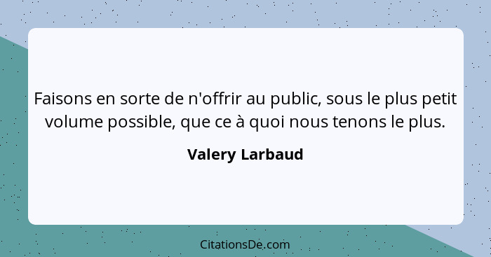 Faisons en sorte de n'offrir au public, sous le plus petit volume possible, que ce à quoi nous tenons le plus.... - Valery Larbaud