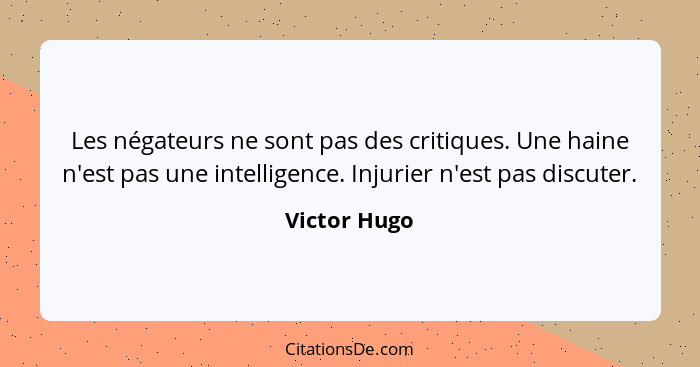 Les négateurs ne sont pas des critiques. Une haine n'est pas une intelligence. Injurier n'est pas discuter.... - Victor Hugo