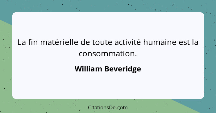 La fin matérielle de toute activité humaine est la consommation.... - William Beveridge