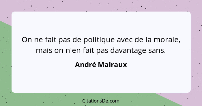 On ne fait pas de politique avec de la morale, mais on n'en fait pas davantage sans.... - André Malraux