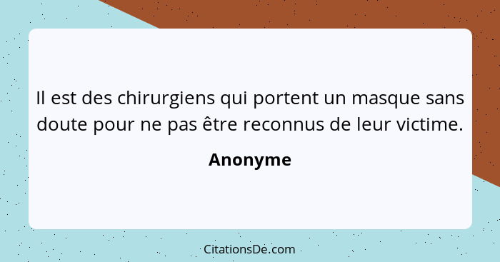 Il est des chirurgiens qui portent un masque sans doute pour ne pas être reconnus de leur victime.... - Anonyme