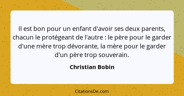 Il est bon pour un enfant d'avoir ses deux parents, chacun le protégeant de l'autre : le père pour le garder d'une mère trop dé... - Christian Bobin