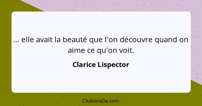 ... elle avait la beauté que l'on découvre quand on aime ce qu'on voit.... - Clarice Lispector