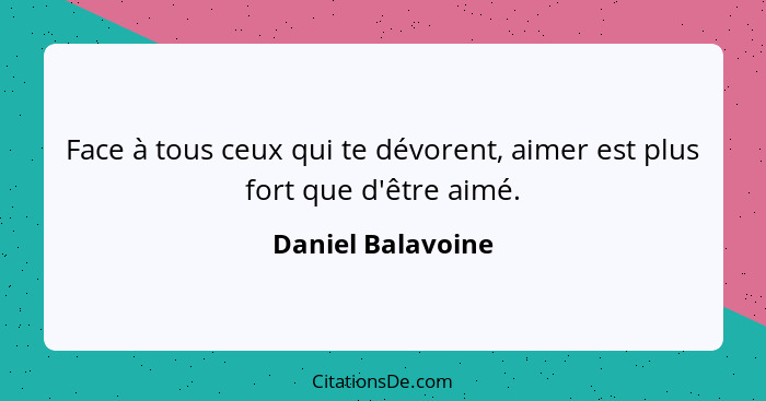 Face à tous ceux qui te dévorent, aimer est plus fort que d'être aimé.... - Daniel Balavoine