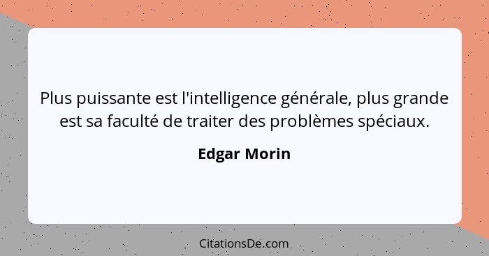 Plus puissante est l'intelligence générale, plus grande est sa faculté de traiter des problèmes spéciaux.... - Edgar Morin