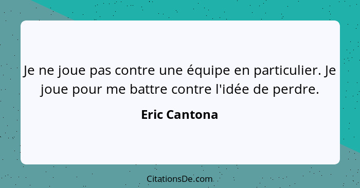 Je ne joue pas contre une équipe en particulier. Je joue pour me battre contre l'idée de perdre.... - Eric Cantona