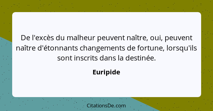 De l'excès du malheur peuvent naître, oui, peuvent naître d'étonnants changements de fortune, lorsqu'ils sont inscrits dans la destinée.... - Euripide