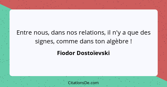 Entre nous, dans nos relations, il n'y a que des signes, comme dans ton algèbre !... - Fiodor Dostoïevski