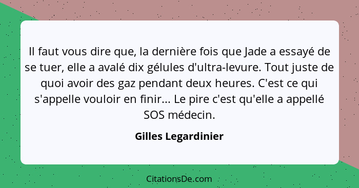 Il faut vous dire que, la dernière fois que Jade a essayé de se tuer, elle a avalé dix gélules d'ultra-levure. Tout juste de quoi... - Gilles Legardinier