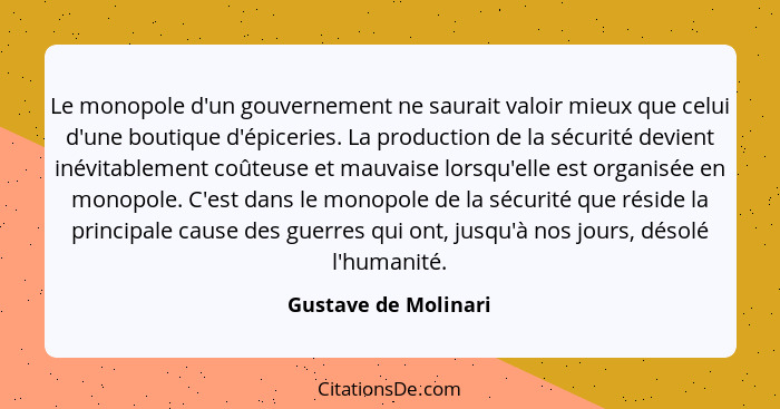 Le monopole d'un gouvernement ne saurait valoir mieux que celui d'une boutique d'épiceries. La production de la sécurité devient... - Gustave de Molinari