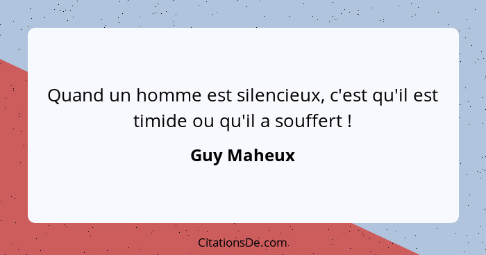 Quand un homme est silencieux, c'est qu'il est timide ou qu'il a souffert !... - Guy Maheux