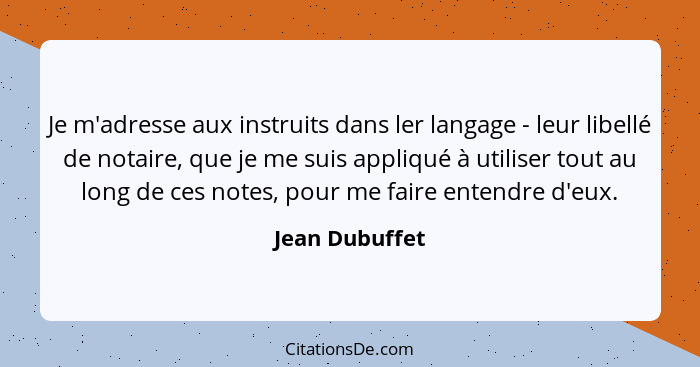 Je m'adresse aux instruits dans ler langage - leur libellé de notaire, que je me suis appliqué à utiliser tout au long de ces notes, p... - Jean Dubuffet